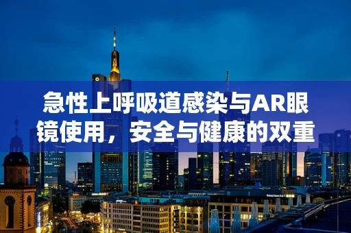 急性上呼吸道感染与AR眼镜使用，安全与健康的双重考量