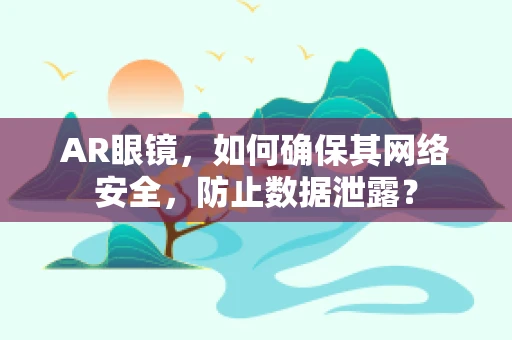 AR眼镜，如何确保其网络安全，防止数据泄露？