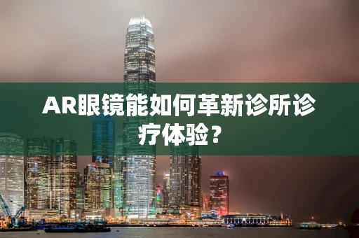 AR眼镜能如何革新诊所诊疗体验？