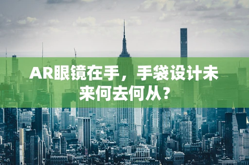 AR眼镜在手，手袋设计未来何去何从？
