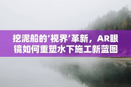 挖泥船的‘视界’革新，AR眼镜如何重塑水下施工新蓝图？