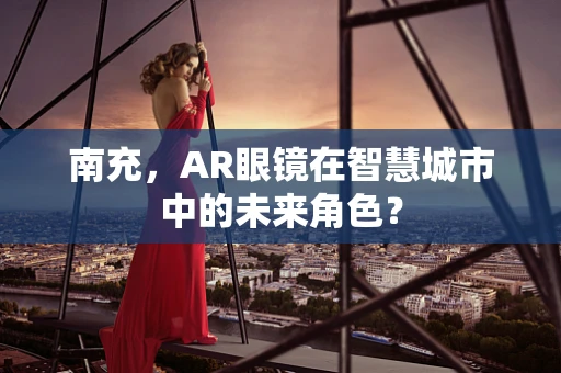 南充，AR眼镜在智慧城市中的未来角色？