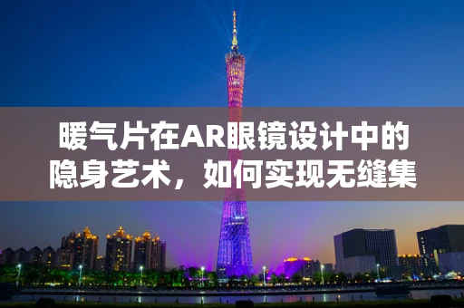暖气片在AR眼镜设计中的隐身艺术，如何实现无缝集成？