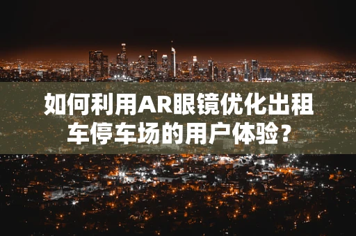 如何利用AR眼镜优化出租车停车场的用户体验？