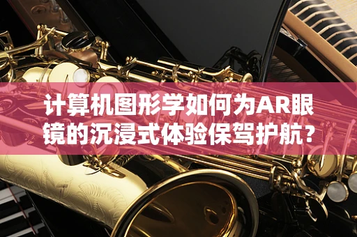 计算机图形学如何为AR眼镜的沉浸式体验保驾护航？