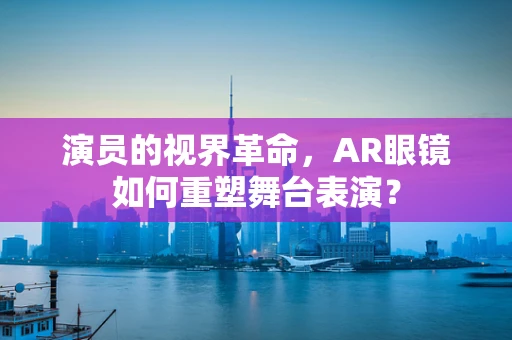 演员的视界革命，AR眼镜如何重塑舞台表演？