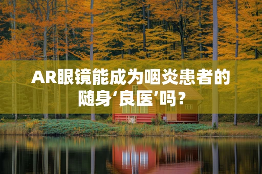 AR眼镜能成为咽炎患者的随身‘良医’吗？