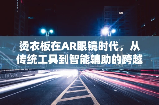 烫衣板在AR眼镜时代，从传统工具到智能辅助的跨越？