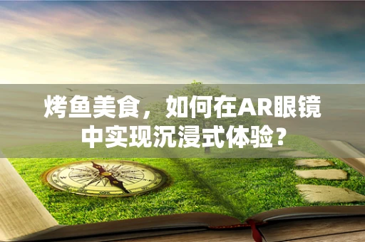 烤鱼美食，如何在AR眼镜中实现沉浸式体验？