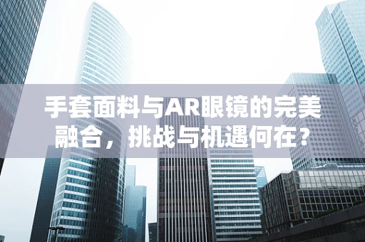 手套面料与AR眼镜的完美融合，挑战与机遇何在？