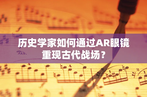 历史学家如何通过AR眼镜重现古代战场？
