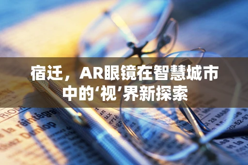 宿迁，AR眼镜在智慧城市中的‘视’界新探索