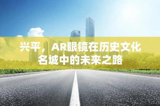 兴平，AR眼镜在历史文化名城中的未来之路