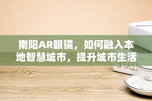南阳AR眼镜，如何融入本地智慧城市，提升城市生活体验？