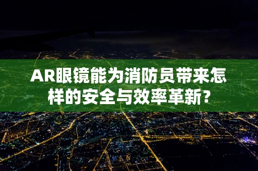 AR眼镜能为消防员带来怎样的安全与效率革新？