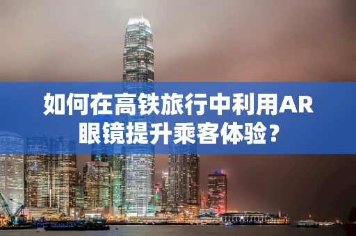 如何在高铁旅行中利用AR眼镜提升乘客体验？