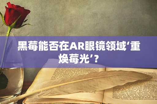 黑莓能否在AR眼镜领域‘重焕莓光’？
