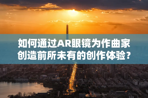 如何通过AR眼镜为作曲家创造前所未有的创作体验？