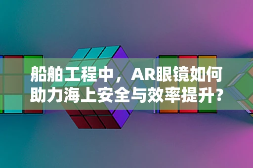 船舶工程中，AR眼镜如何助力海上安全与效率提升？