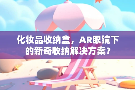化妆品收纳盒，AR眼镜下的新奇收纳解决方案？