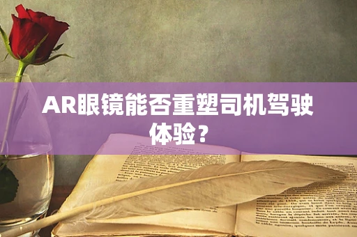 AR眼镜能否重塑司机驾驶体验？