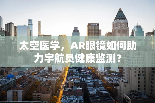 太空医学，AR眼镜如何助力宇航员健康监测？