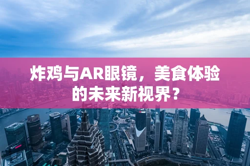 炸鸡与AR眼镜，美食体验的未来新视界？