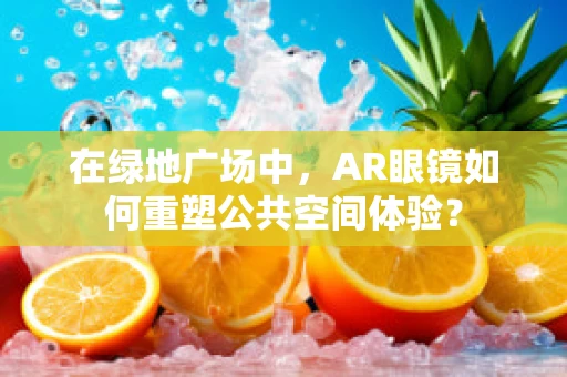 在绿地广场中，AR眼镜如何重塑公共空间体验？