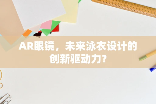 AR眼镜，未来泳衣设计的创新驱动力？