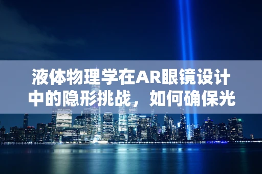 液体物理学在AR眼镜设计中的隐形挑战，如何确保光学流畅？