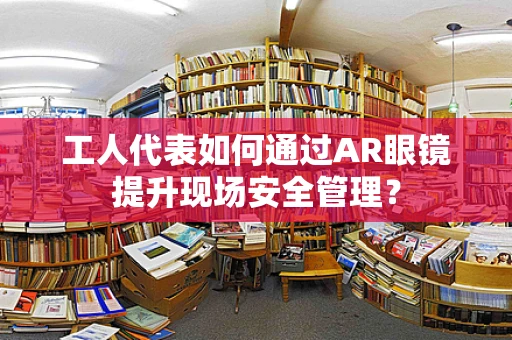 工人代表如何通过AR眼镜提升现场安全管理？