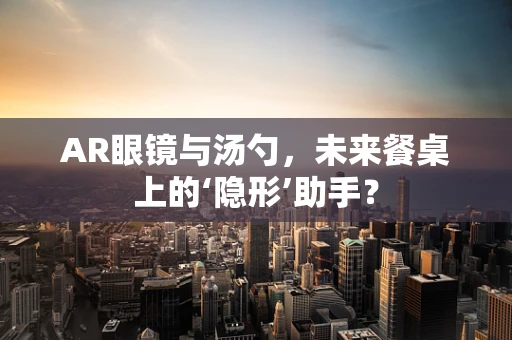 AR眼镜与汤勺，未来餐桌上的‘隐形’助手？