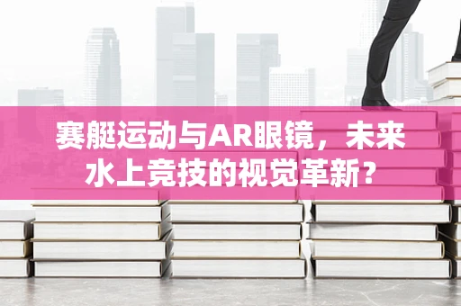 赛艇运动与AR眼镜，未来水上竞技的视觉革新？