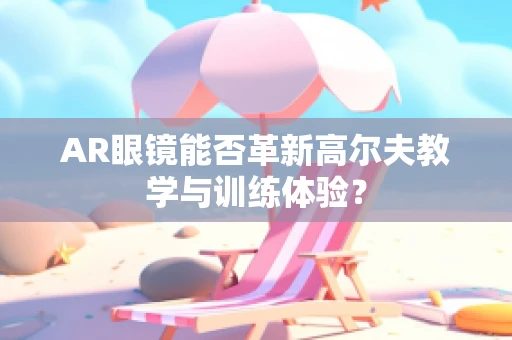 AR眼镜能否革新高尔夫教学与训练体验？
