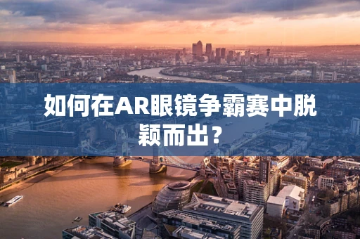 如何在AR眼镜争霸赛中脱颖而出？