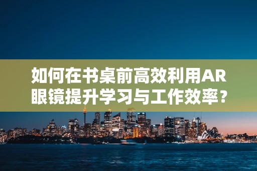 如何在书桌前高效利用AR眼镜提升学习与工作效率？