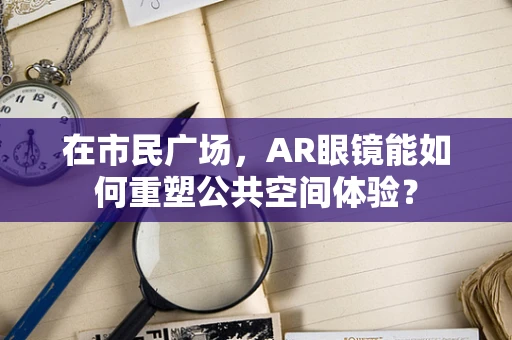 在市民广场，AR眼镜能如何重塑公共空间体验？