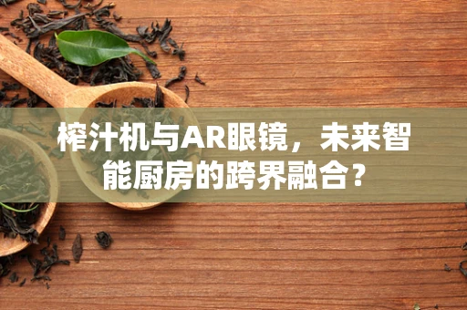 榨汁机与AR眼镜，未来智能厨房的跨界融合？