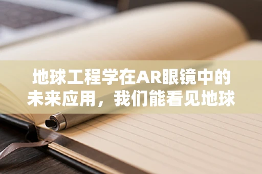 地球工程学在AR眼镜中的未来应用，我们能看见地球的未来吗？