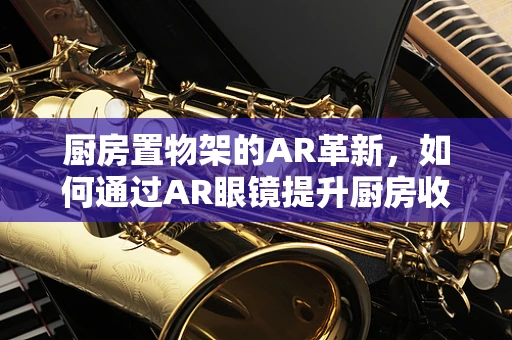 厨房置物架的AR革新，如何通过AR眼镜提升厨房收纳效率？