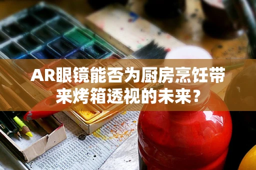 AR眼镜能否为厨房烹饪带来烤箱透视的未来？