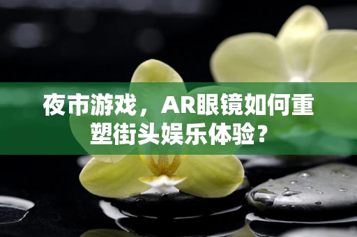 夜市游戏，AR眼镜如何重塑街头娱乐体验？