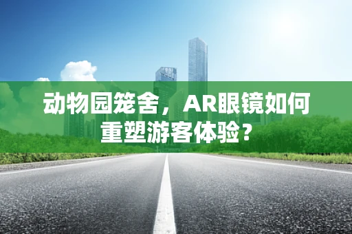 动物园笼舍，AR眼镜如何重塑游客体验？
