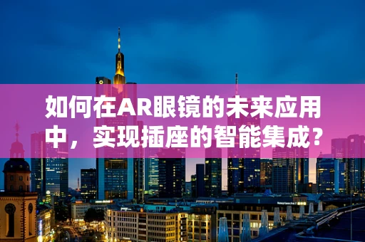如何在AR眼镜的未来应用中，实现插座的智能集成？