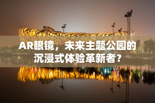 AR眼镜，未来主题公园的沉浸式体验革新者？