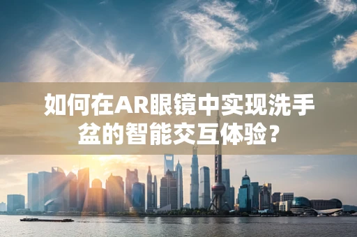 如何在AR眼镜中实现洗手盆的智能交互体验？