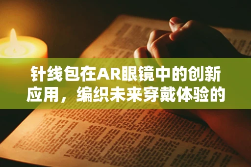 针线包在AR眼镜中的创新应用，编织未来穿戴体验的细节之线？