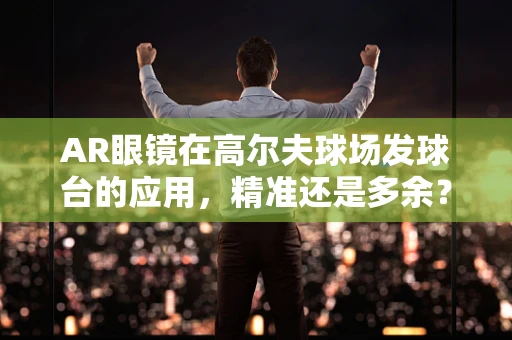 AR眼镜在高尔夫球场发球台的应用，精准还是多余？