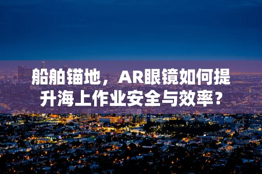 船舶锚地，AR眼镜如何提升海上作业安全与效率？