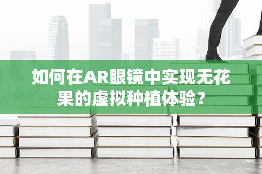 如何在AR眼镜中实现无花果的虚拟种植体验？